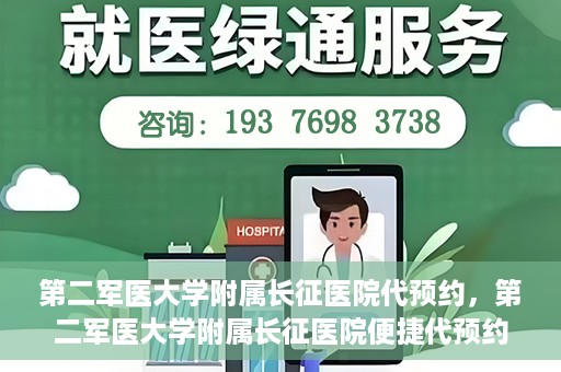 第二军医大学附属长征医院代预约，第二军医大学附属长征医院便捷代预约服务