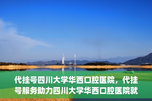 代挂号四川大学华西口腔医院，代挂号服务助力四川大学华西口腔医院就医体验升级