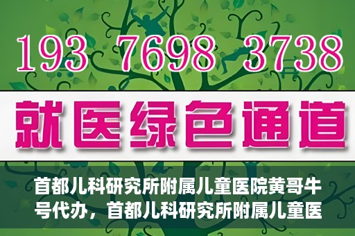 首都儿科研究所附属儿童医院黄哥牛号代办，首都儿科研究所附属儿童医院黄哥牛号业务代办全解析