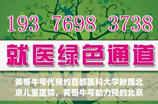 黄哥牛号代预约首都医科大学附属北京儿童医院，黄哥牛号助力预约北京儿童医院专家号