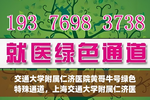 交通大学附属仁济医院黄哥牛号绿色特殊通道，上海交通大学附属仁济医院黄哥牛号绿色就医特殊通道解析