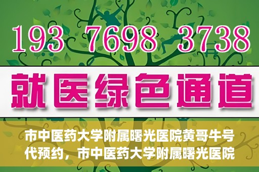 市中医药大学附属曙光医院黄哥牛号代预约，市中医药大学附属曙光医院黄哥牛号预约服务启动