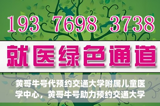 黄哥牛号代预约交通大学附属儿童医学中心，黄哥牛号助力预约交通大学附属儿童医学中心服务