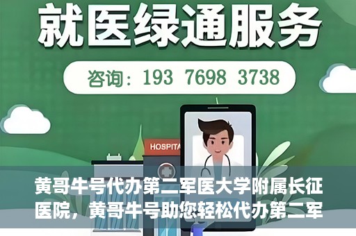 黄哥牛号代办第二军医大学附属长征医院，黄哥牛号助您轻松代办第二军医大学附属长征医院事务