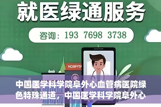 中国医学科学院阜外心血管病医院绿色特殊通道，中国医学科学院阜外心血管病医院开通绿色特殊通道，助力患者快速康复之路