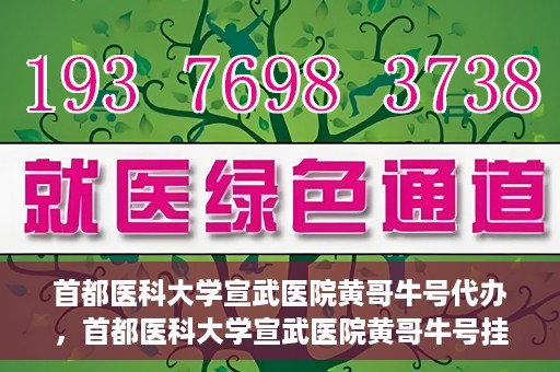 首都医科大学宣武医院黄哥牛号代办，首都医科大学宣武医院黄哥牛号挂号代办攻略