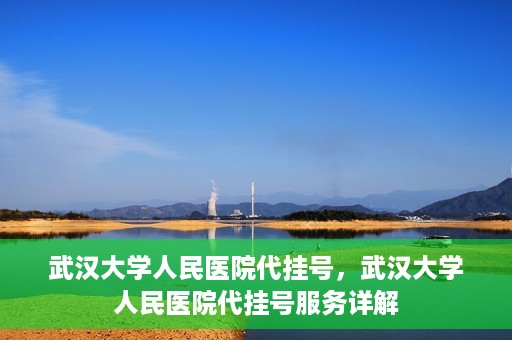武汉大学人民医院代挂号，武汉大学人民医院代挂号服务详解