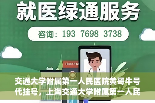交通大学附属第一人民医院黄哥牛号代挂号，上海交通大学附属第一人民医院黄哥名医号源代挂号攻略