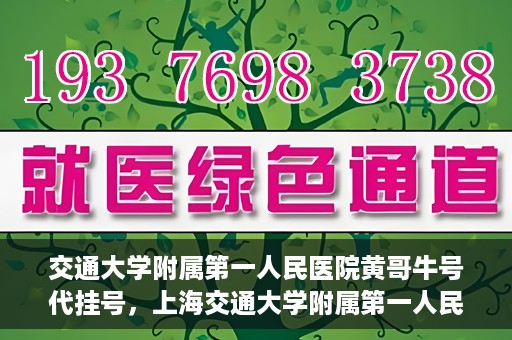 交通大学附属第一人民医院黄哥牛号代挂号，上海交通大学附属第一人民医院黄哥名医号源代挂号攻略