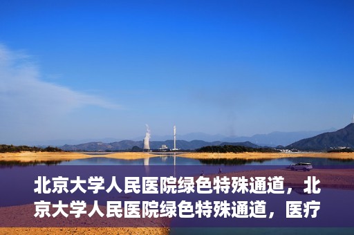 北京大学人民医院绿色特殊通道，北京大学人民医院绿色特殊通道，医疗服务的快速响应机制