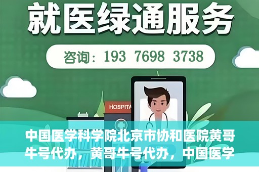 中国医学科学院北京市协和医院黄哥牛号代办，黄哥牛号代办，中国医学科学院北京市协和医院就医新途径探索