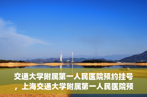 交通大学附属第一人民医院预约挂号，上海交通大学附属第一人民医院预约挂号指南