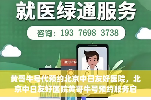 黄哥牛号代预约北京中日友好医院，北京中日友好医院黄哥牛号预约服务启动