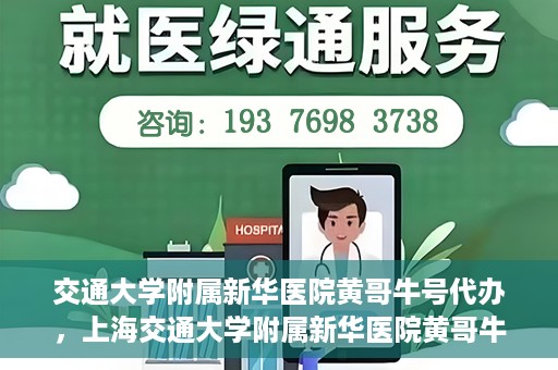 交通大学附属新华医院黄哥牛号代办，上海交通大学附属新华医院黄哥牛号代办服务解析