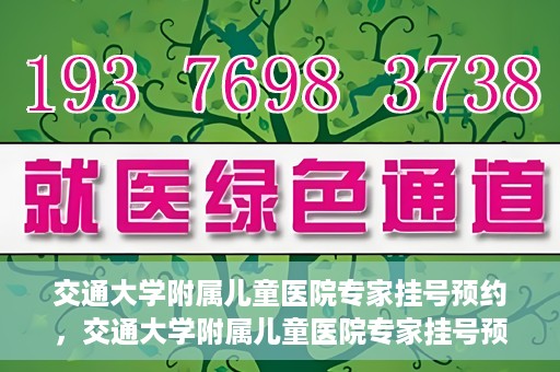 交通大学附属儿童医院专家挂号预约，交通大学附属儿童医院专家挂号预约指南