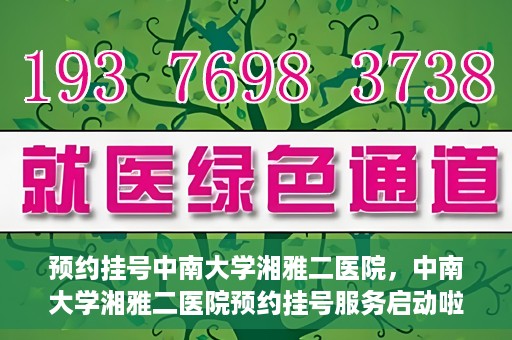 预约挂号中南大学湘雅二医院，中南大学湘雅二医院预约挂号服务启动啦！