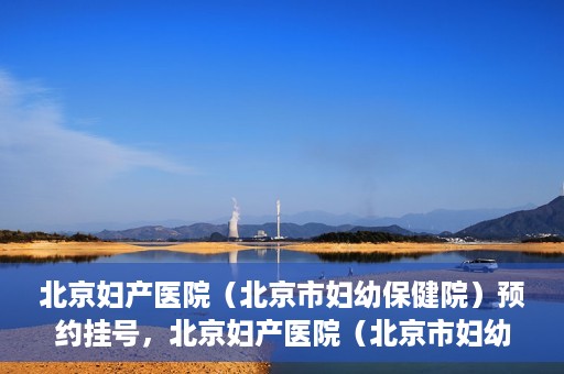 北京妇产医院（北京市妇幼保健院）预约挂号，北京妇产医院（北京市妇幼保健院）挂号预约攻略
