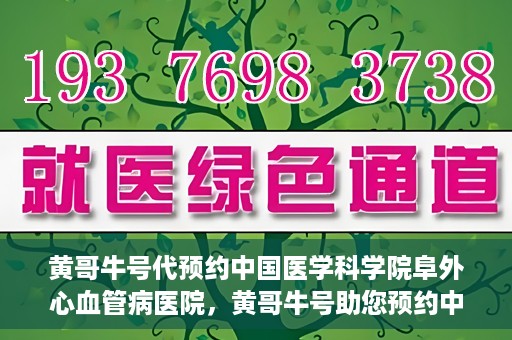黄哥牛号代预约中国医学科学院阜外心血管病医院，黄哥牛号助您预约中国医学科学院阜外心血管病医院专家号