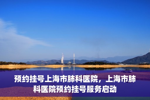 预约挂号上海市肺科医院，上海市肺科医院预约挂号服务启动