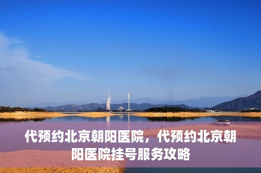 代预约北京朝阳医院，代预约北京朝阳医院挂号服务攻略