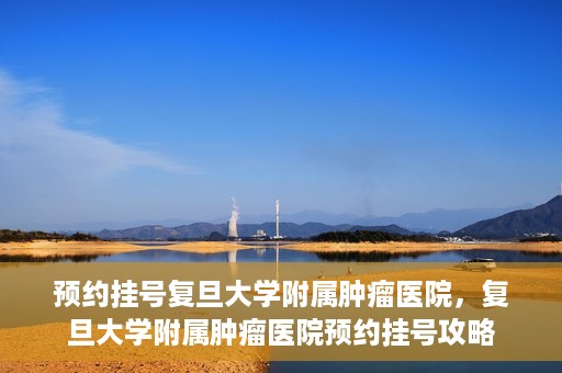 预约挂号复旦大学附属肿瘤医院，复旦大学附属肿瘤医院预约挂号攻略