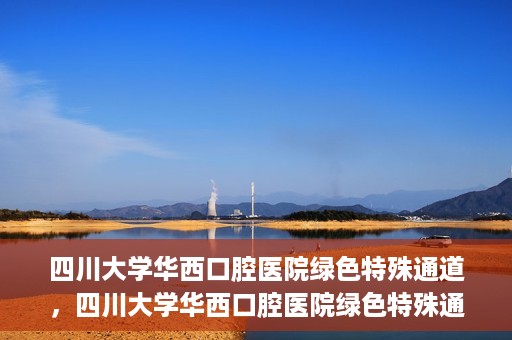 四川大学华西口腔医院绿色特殊通道，四川大学华西口腔医院绿色特殊通道，关爱患者，快速就医新路径