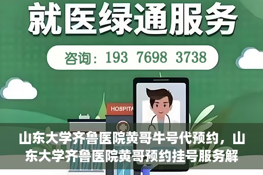 山东大学齐鲁医院黄哥牛号代预约，山东大学齐鲁医院黄哥预约挂号服务解析