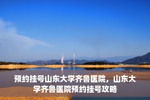 预约挂号山东大学齐鲁医院，山东大学齐鲁医院预约挂号攻略