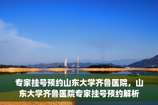专家挂号预约山东大学齐鲁医院，山东大学齐鲁医院专家挂号预约解析
