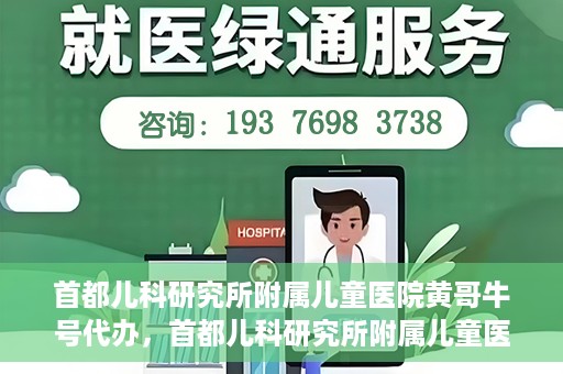 首都儿科研究所附属儿童医院黄哥牛号代办，首都儿科研究所附属儿童医院黄哥牛号业务代办全解析