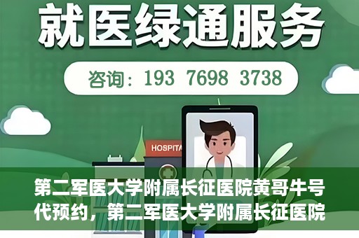 第二军医大学附属长征医院黄哥牛号代预约，第二军医大学附属长征医院黄哥牛号预约服务启动