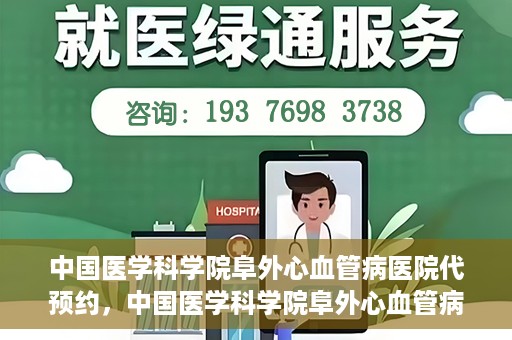中国医学科学院阜外心血管病医院代预约，中国医学科学院阜外心血管病医院预约服务详解，便捷代预约功能助您轻松就医