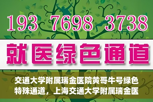交通大学附属瑞金医院黄哥牛号绿色特殊通道，上海交通大学附属瑞金医院黄哥牛号，绿色特殊通道揭秘