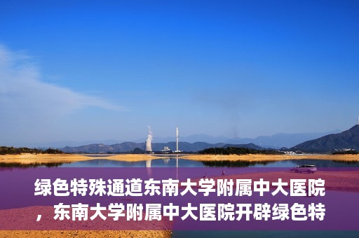 绿色特殊通道东南大学附属中大医院，东南大学附属中大医院开辟绿色特殊通道