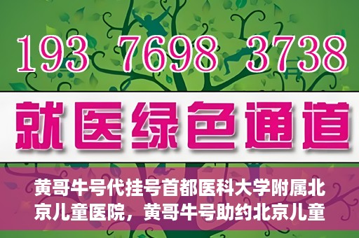 黄哥牛号代挂号首都医科大学附属北京儿童医院，黄哥牛号助约北京儿童医院，代挂号服务便捷就医之路