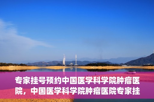 专家挂号预约中国医学科学院肿瘤医院，中国医学科学院肿瘤医院专家挂号预约指南