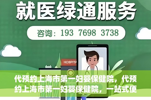 代预约上海市第一妇婴保健院，代预约上海市第一妇婴保健院，一站式便捷服务体验