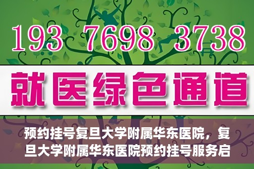 预约挂号复旦大学附属华东医院，复旦大学附属华东医院预约挂号服务启动
