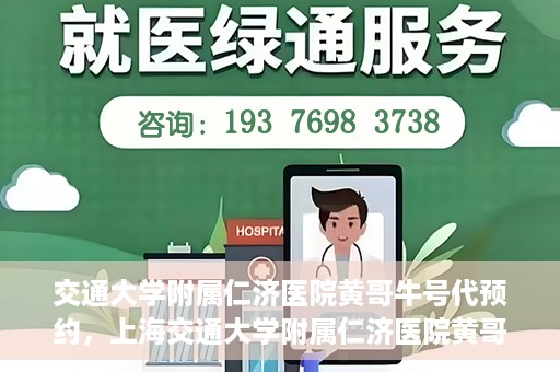 交通大学附属仁济医院黄哥牛号代预约，上海交通大学附属仁济医院黄哥牛号预约服务启动