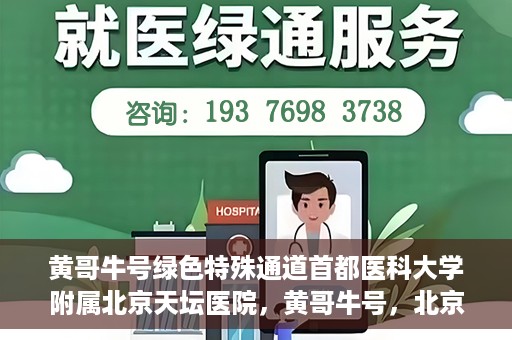黄哥牛号绿色特殊通道首都医科大学附属北京天坛医院，黄哥牛号，北京天坛医院绿色特殊通道助力健康之路