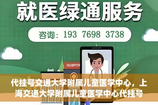 代挂号交通大学附属儿童医学中心，上海交通大学附属儿童医学中心代挂号服务启动