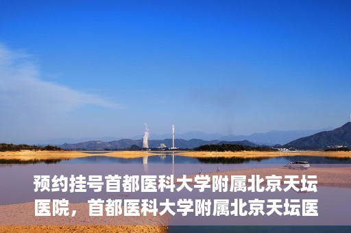 预约挂号首都医科大学附属北京天坛医院，首都医科大学附属北京天坛医院预约挂号指南