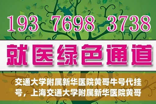 交通大学附属新华医院黄哥牛号代挂号，上海交通大学附属新华医院黄哥牛号代挂号攻略