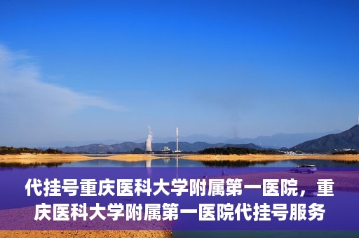 代挂号重庆医科大学附属第一医院，重庆医科大学附属第一医院代挂号服务详解
