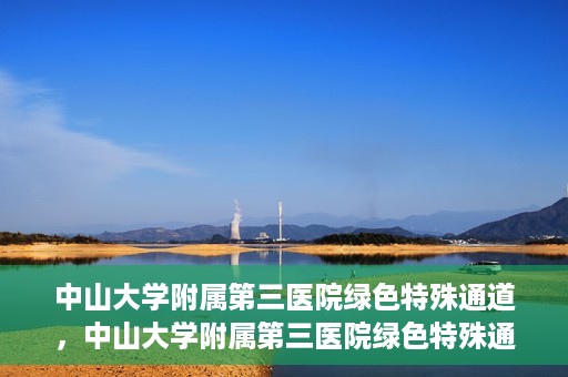 中山大学附属第三医院绿色特殊通道，中山大学附属第三医院绿色特殊通道，健康守护的快捷通道