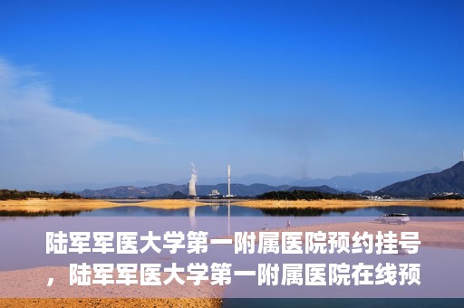 陆军军医大学第一附属医院预约挂号，陆军军医大学第一附属医院在线预约挂号攻略