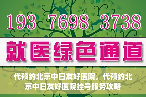 代预约北京中日友好医院，代预约北京中日友好医院挂号服务攻略