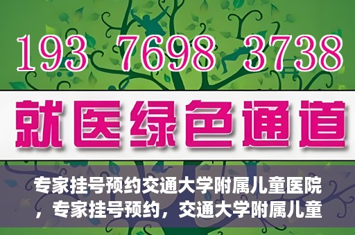 专家挂号预约交通大学附属儿童医院，专家挂号预约，交通大学附属儿童医院就医指南