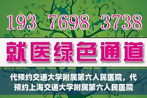 代预约交通大学附属第六人民医院，代预约上海交通大学附属第六人民医院就医服务攻略