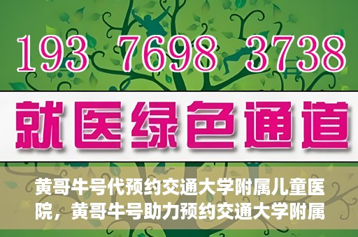 黄哥牛号代预约交通大学附属儿童医院，黄哥牛号助力预约交通大学附属儿童医院专业服务
